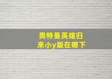 奥特曼英雄归来小y版在哪下