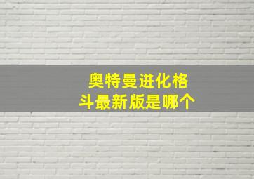 奥特曼进化格斗最新版是哪个