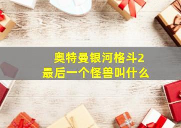 奥特曼银河格斗2最后一个怪兽叫什么