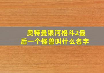 奥特曼银河格斗2最后一个怪兽叫什么名字