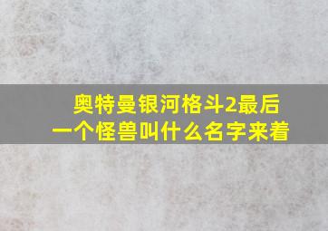 奥特曼银河格斗2最后一个怪兽叫什么名字来着