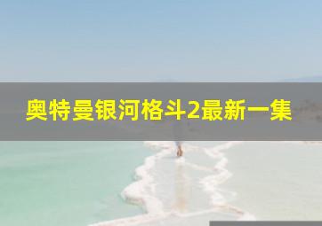 奥特曼银河格斗2最新一集