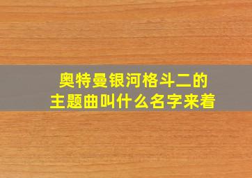 奥特曼银河格斗二的主题曲叫什么名字来着