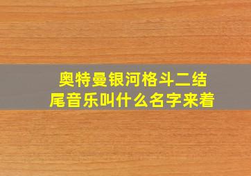 奥特曼银河格斗二结尾音乐叫什么名字来着