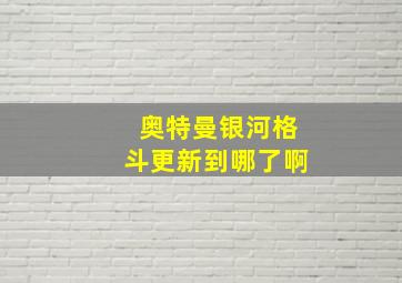 奥特曼银河格斗更新到哪了啊