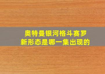 奥特曼银河格斗赛罗新形态是哪一集出现的