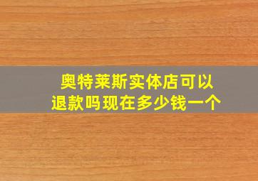 奥特莱斯实体店可以退款吗现在多少钱一个