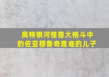 奥特银河怪兽大格斗中的佐亚穆鲁奇是谁的儿子