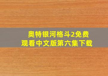 奥特银河格斗2免费观看中文版第六集下载