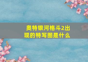 奥特银河格斗2出现的特写图是什么