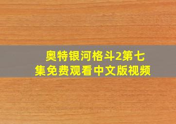 奥特银河格斗2第七集免费观看中文版视频