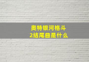 奥特银河格斗2结尾曲是什么