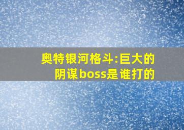 奥特银河格斗:巨大的阴谋boss是谁打的