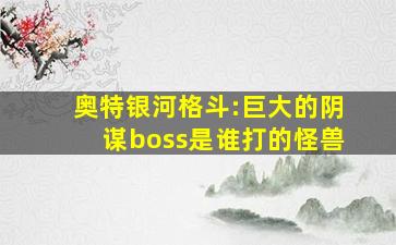 奥特银河格斗:巨大的阴谋boss是谁打的怪兽