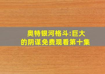 奥特银河格斗:巨大的阴谋免费观看第十集