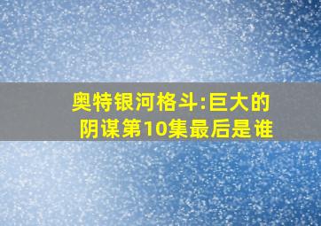 奥特银河格斗:巨大的阴谋第10集最后是谁