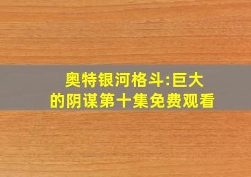 奥特银河格斗:巨大的阴谋第十集免费观看