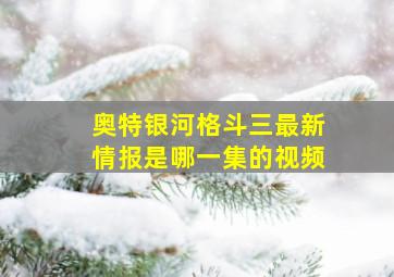 奥特银河格斗三最新情报是哪一集的视频