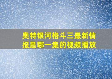 奥特银河格斗三最新情报是哪一集的视频播放