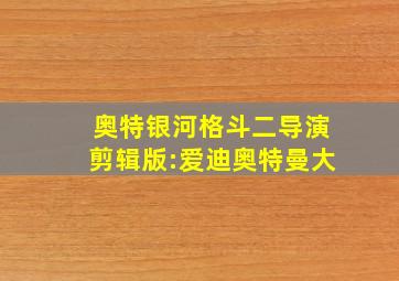 奥特银河格斗二导演剪辑版:爱迪奥特曼大