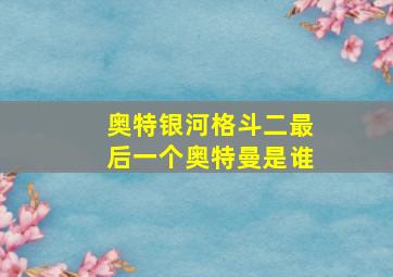 奥特银河格斗二最后一个奥特曼是谁