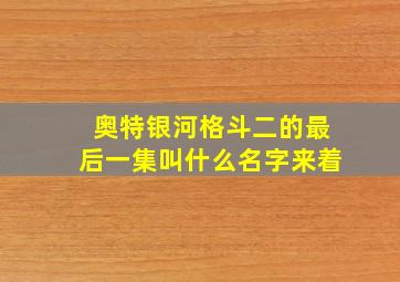 奥特银河格斗二的最后一集叫什么名字来着