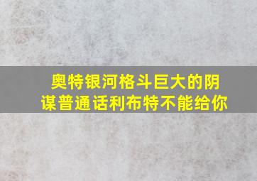 奥特银河格斗巨大的阴谋普通话利布特不能给你