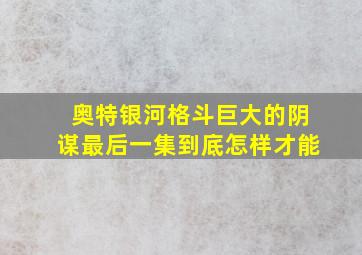 奥特银河格斗巨大的阴谋最后一集到底怎样才能