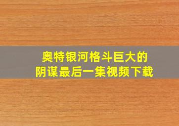 奥特银河格斗巨大的阴谋最后一集视频下载