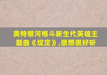 奥特银河格斗新生代英雄主题曲《绽定》,很燃很好听