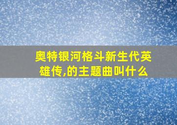 奥特银河格斗新生代英雄传,的主题曲叫什么