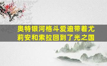 奥特银河格斗爱迪带着尤莉安和索拉回到了光之国