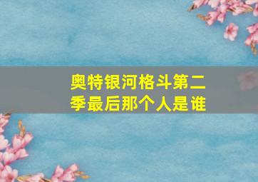 奥特银河格斗第二季最后那个人是谁