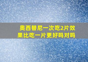 奥西替尼一次吃2片效果比吃一片更好吗对吗