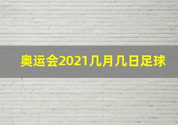 奥运会2021几月几日足球