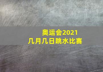 奥运会2021几月几日跳水比赛