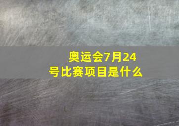 奥运会7月24号比赛项目是什么