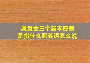 奥运会三个基本原则是指什么呢英语怎么说