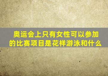 奥运会上只有女性可以参加的比赛项目是花样游泳和什么