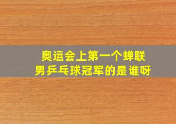 奥运会上第一个蝉联男乒乓球冠军的是谁呀