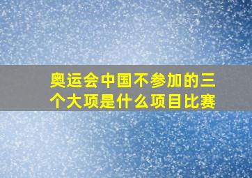 奥运会中国不参加的三个大项是什么项目比赛