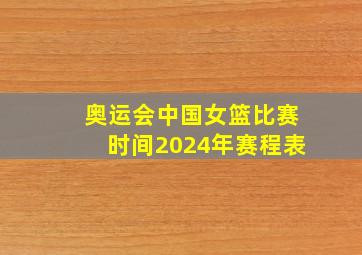 奥运会中国女篮比赛时间2024年赛程表