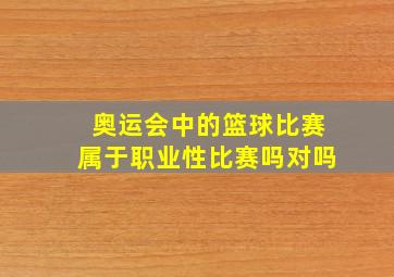 奥运会中的篮球比赛属于职业性比赛吗对吗