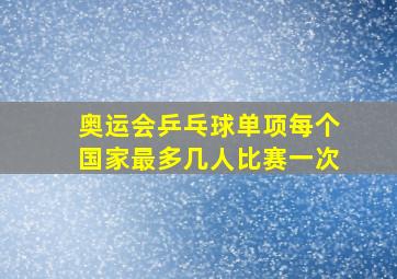 奥运会乒乓球单项每个国家最多几人比赛一次