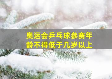 奥运会乒乓球参赛年龄不得低于几岁以上