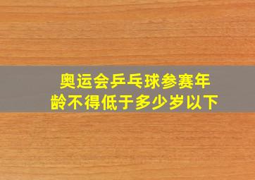 奥运会乒乓球参赛年龄不得低于多少岁以下