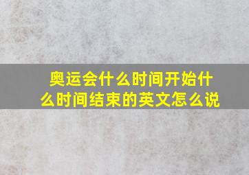 奥运会什么时间开始什么时间结束的英文怎么说