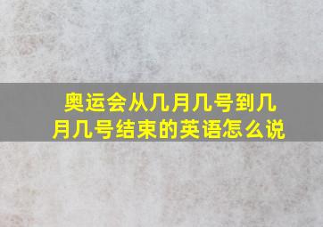 奥运会从几月几号到几月几号结束的英语怎么说