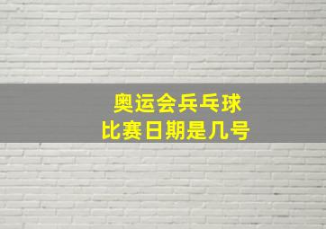 奥运会兵乓球比赛日期是几号