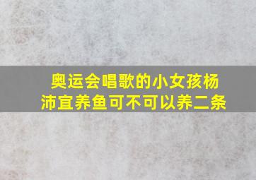 奥运会唱歌的小女孩杨沛宜养鱼可不可以养二条